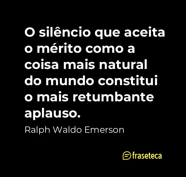 O silêncio que aceita o mérito como a coisa mais natural do mundo constitui o mais retumbante aplauso. - 