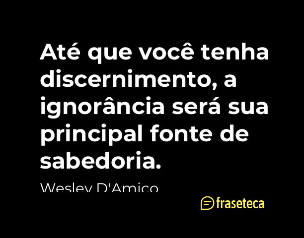 “Até que você tenha discernimento, a ignorância será sua principal fonte de sabedoria.” - 