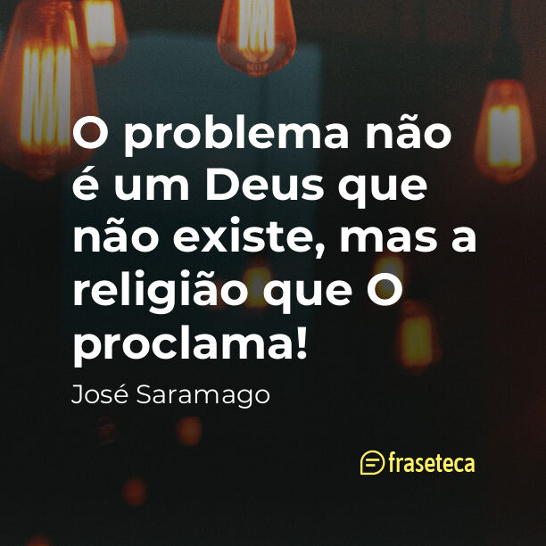 O problema não é um Deus que não existe, mas a religião que O proclama! - Frases do José Saramago