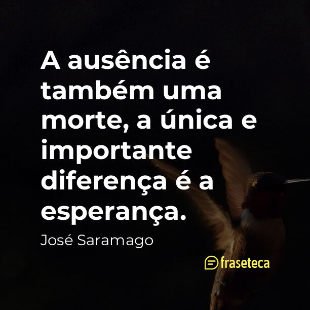 A ausência é também uma morte, a única e importante diferença é a esperança. - Frases do José Saramago