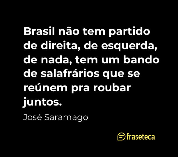Brasil não tem partido de direita, de esquerda, de nada, tem um bando de salafrários que se reúnem pra roubar juntos. - Frases do José Saramago
