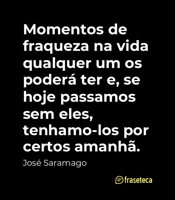 Momentos de fraqueza na vida qualquer um os poderá ter e, se hoje passamos sem eles, tenhamo-los por certos amanhã. - Frases do José Saramago
