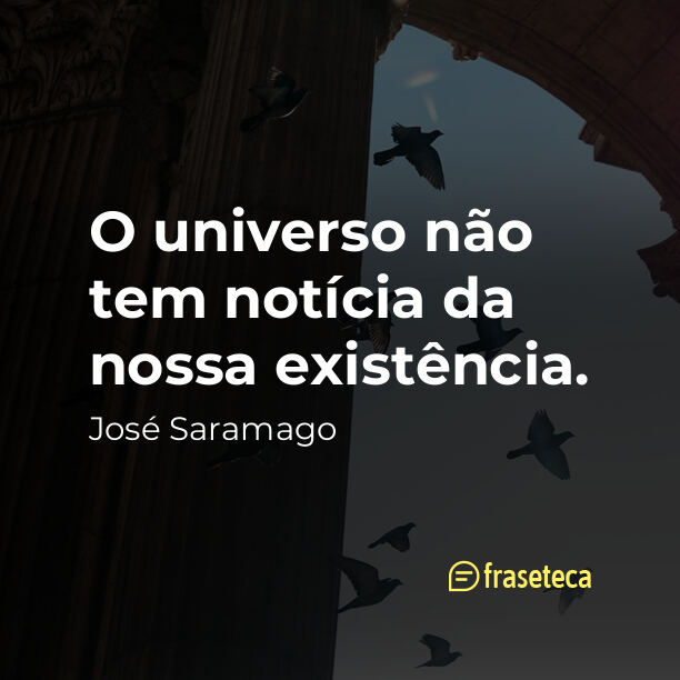 O universo não tem notícia da nossa existência. - Frases do José Saramago