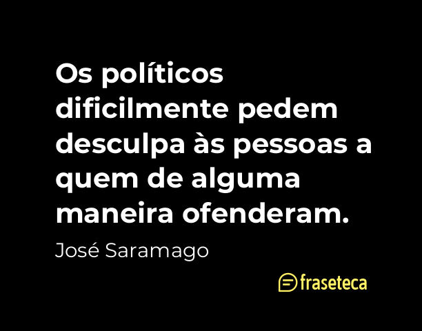 Os políticos dificilmente pedem desculpa às pessoas a quem de alguma maneira ofenderam. - Frases do José Saramago