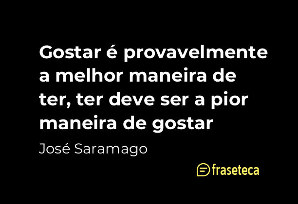 Gostar é provavelmente a melhor maneira de ter, ter deve ser a pior maneira de gostar - Frases do José Saramago