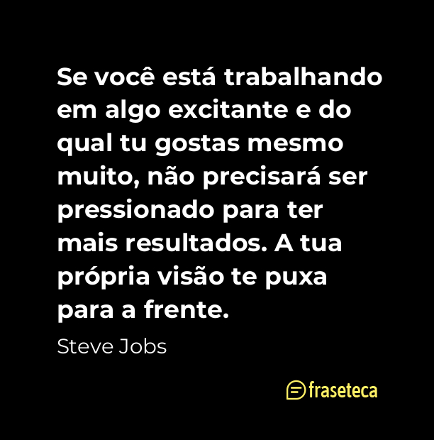 Se você está trabalhando em algo excitante e do qual tu gostas mesmo muito, não precisará ser pressionado para ter m - Frases do Steve Jobs