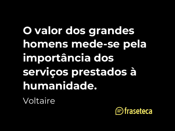 O valor dos grandes homens mede-se pela importância dos serviços prestados à humanidade. - Frases do Voltaire