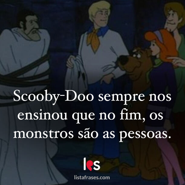 Scooby-Doo sempre nos ensinou que no fim, os monstros são as pessoas. - Frases Fortes para Status