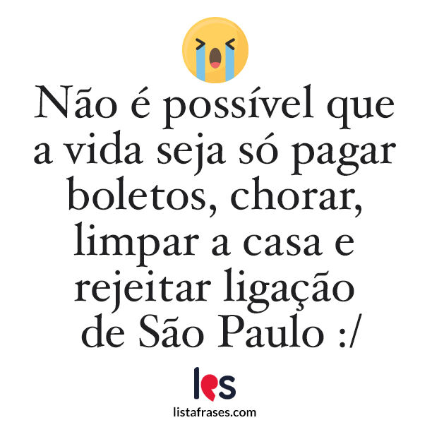 Não é possível que a vida seja só estudar, pagar boletos, chorar, limpar a casa e rejeitar ligação de São Paulo - Frases Irônicas para Status